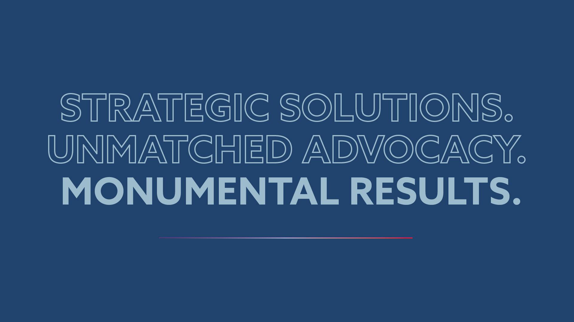 Strategic Solutions. Unmatched Advocacy. Monumental Results.